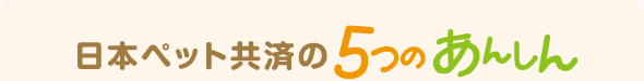 日本ペット共済の5つのあんしん